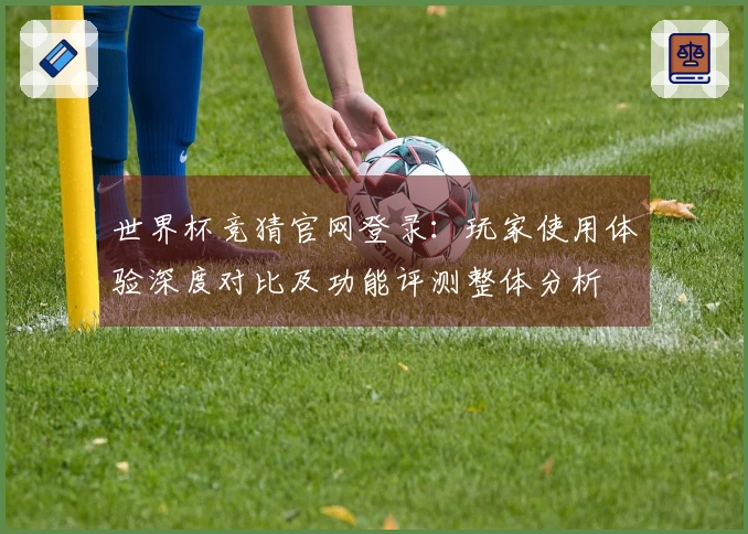 世界杯竞猜官网登录：玩家使用体验深度对比及功能评测整体分析