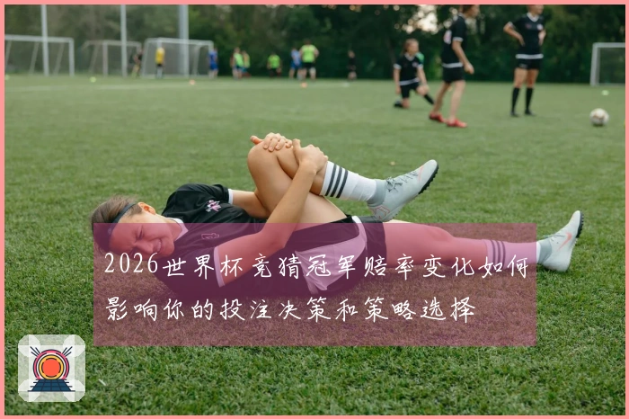 2026世界杯竞猜冠军赔率变化如何影响你的投注决策和策略选择