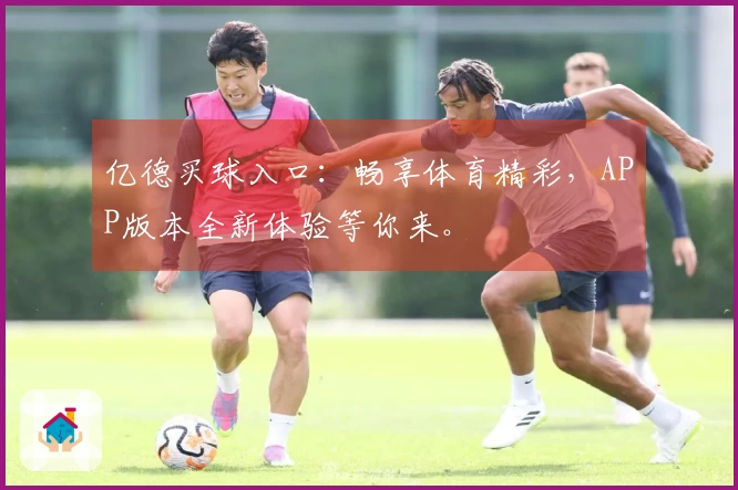 亿德买球入口：畅享体育精彩，APP版本全新体验等你来。