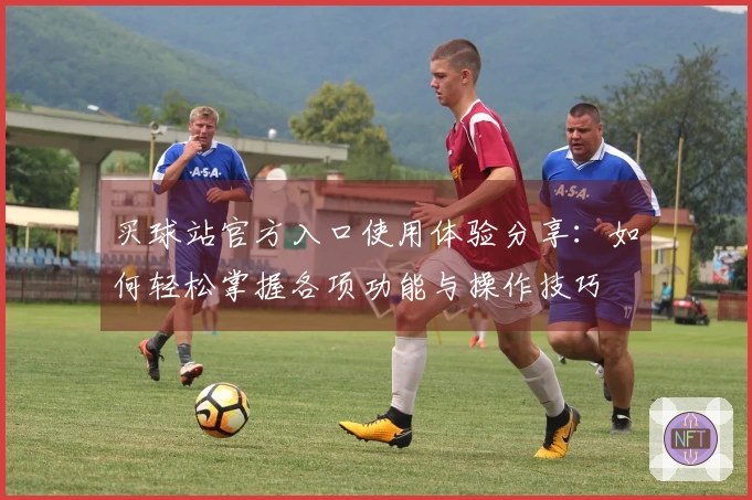 买球站官方入口使用体验分享:如何轻松掌握各项功能与操作技巧