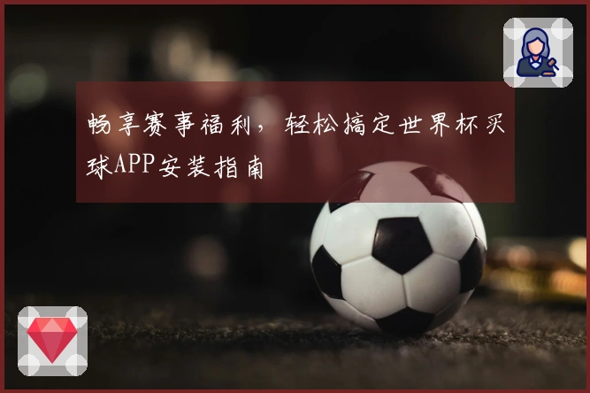 畅享赛事福利，轻松搞定世界杯买球APP安装指南