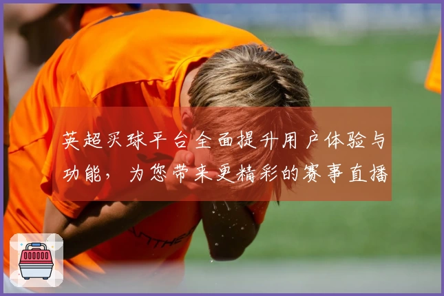 英超买球平台全面提升用户体验与功能,为您带来更精彩的赛事直播体验