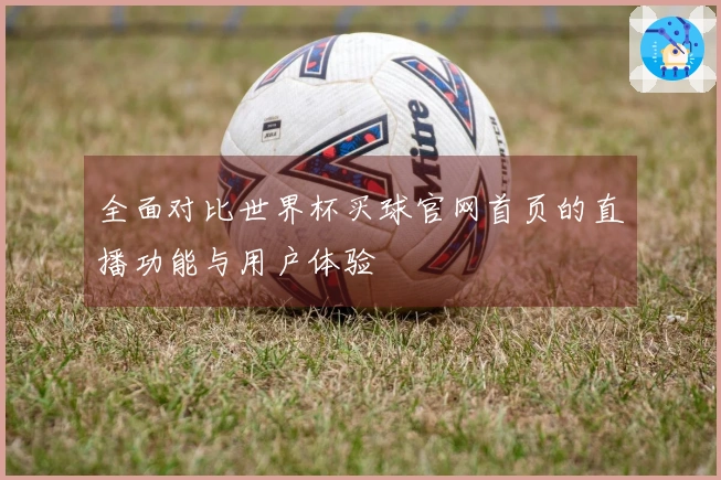 全面对比世界杯买球官网首页的直播功能与用户体验