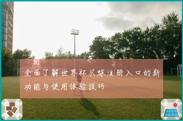 全面了解世界杯买球注册入口的新功能与使用体验技巧