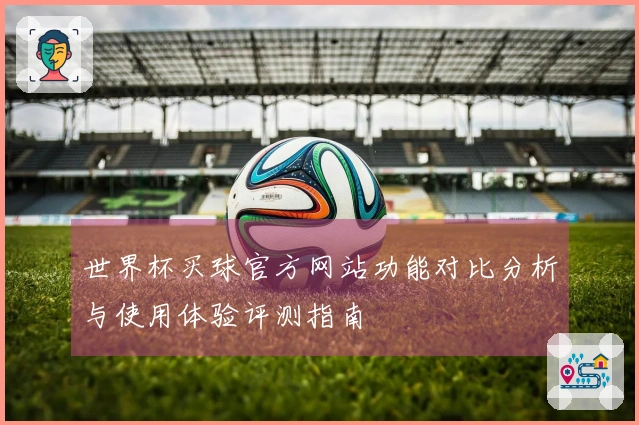 世界杯买球官方网站功能对比分析与使用体验评测指南