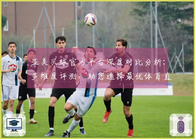 亚美买球官方平台深度对比分析：多维度评测，助您选择最优体育直播入口