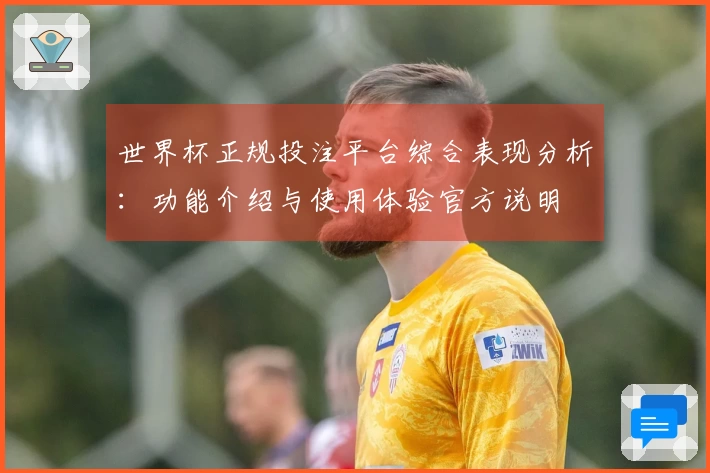 世界杯正规投注平台综合表现分析：功能介绍与使用体验官方说明