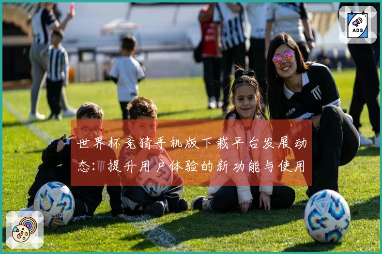 世界杯竞猜手机版下载平台发展动态：提升用户体验的新功能与使用指南