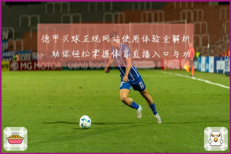 德甲买球正规网站使用体验全解析,助你轻松掌握体育直播入口与功能