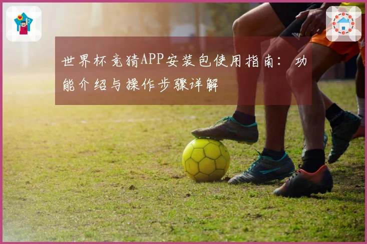 世界杯竞猜APP安装包使用指南：功能介绍与操作步骤详解