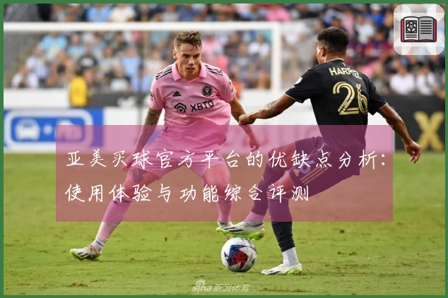 亚美买球官方平台的优缺点分析:使用体验与功能综合评测