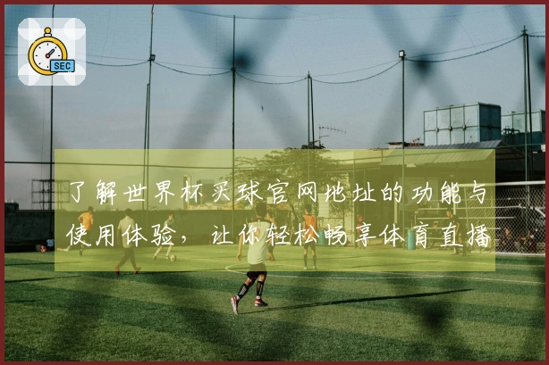 了解世界杯买球官网地址的功能与使用体验，让你轻松畅享体育直播平台