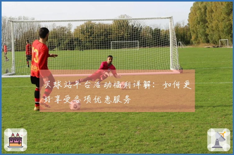买球站平台活动福利详解：如何更好享受各项优惠服务