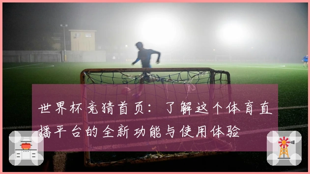 世界杯竞猜首页：了解这个体育直播平台的全新功能与使用体验