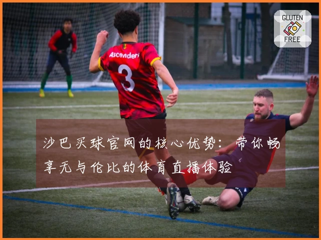 沙巴买球官网的核心优势：带你畅享无与伦比的体育直播体验