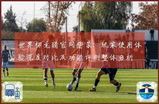 世界杯竞猜官网登录：玩家使用体验深度对比及功能评测整体分析