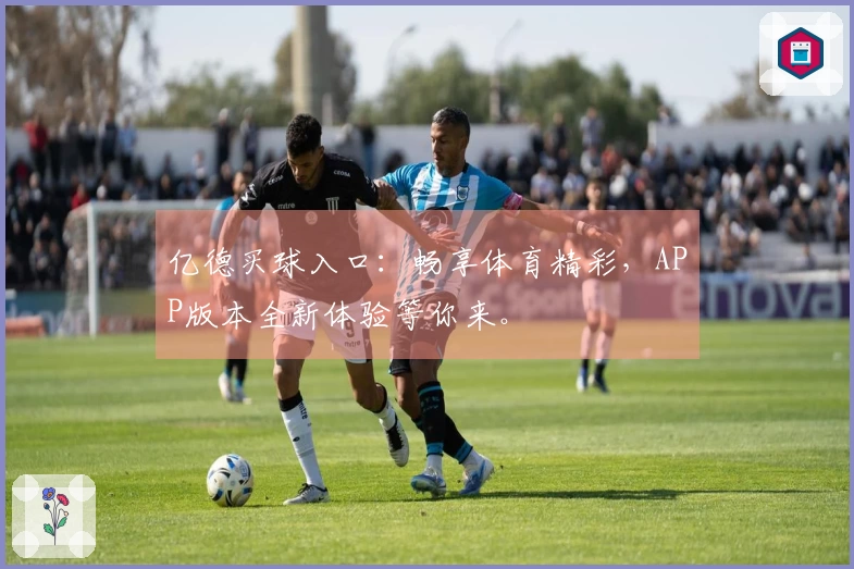 亿德买球入口：畅享体育精彩，APP版本全新体验等你来。
