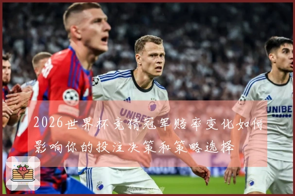 2026世界杯竞猜冠军赔率变化如何影响你的投注决策和策略选择
