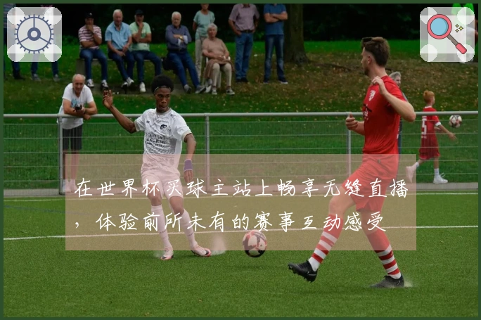 在世界杯买球主站上畅享无缝直播，体验前所未有的赛事互动感受