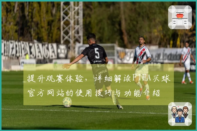 提升观赛体验，详细解读FIFA买球官方网站的使用技巧与功能介绍