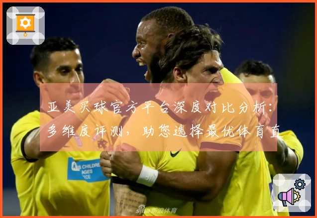 亚美买球官方平台深度对比分析：多维度评测，助您选择最优体育直播入口