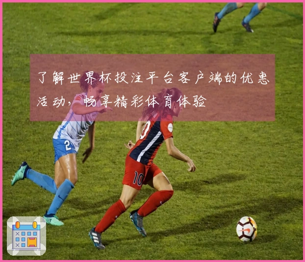 了解世界杯投注平台客户端的优惠活动，畅享精彩体育体验