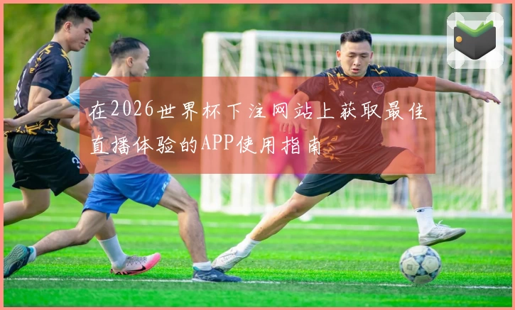 在2026世界杯下注网站上获取最佳直播体验的APP使用指南