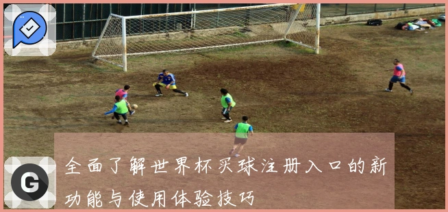全面了解世界杯买球注册入口的新功能与使用体验技巧