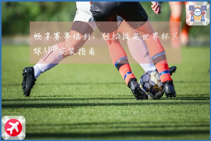 畅享赛事福利，轻松搞定世界杯买球APP安装指南
